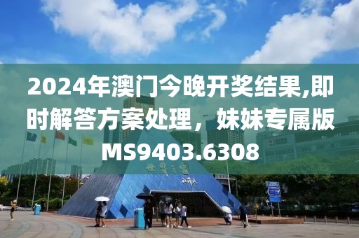2024年澳门今晚开奖结果,即时解答方案处理，妹妹专属版MS9403.6308