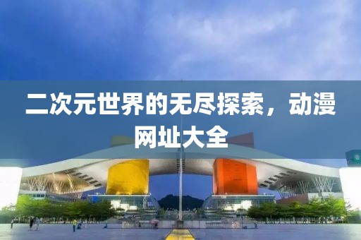 二次元世界的无尽探索，动漫网址大全