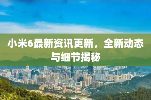 小米6最新资讯更新，全新动态与细节揭秘