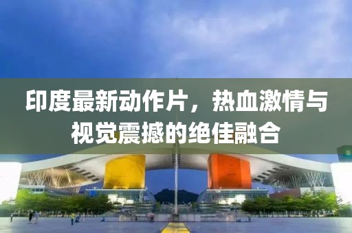 印度最新动作片，热血激情与视觉震撼的绝佳融合