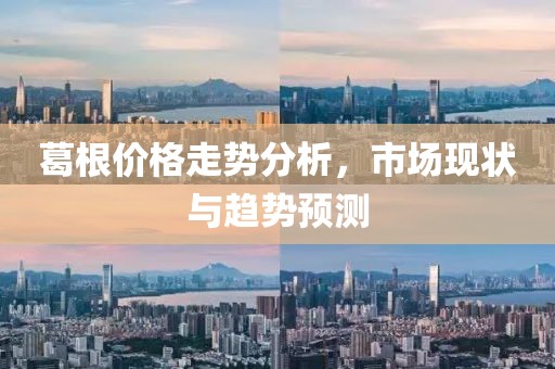葛根价格走势分析，市场现状与趋势预测