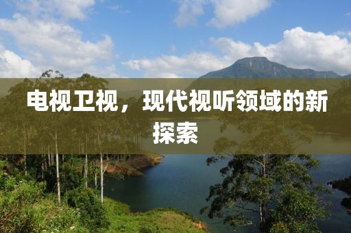 电视卫视，现代视听领域的新探索