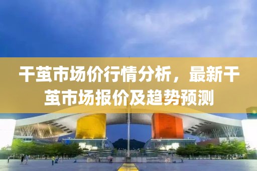 干茧市场价行情分析，最新干茧市场报价及趋势预测