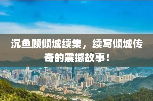 沉鱼顾倾城续集，续写倾城传奇的震撼故事！