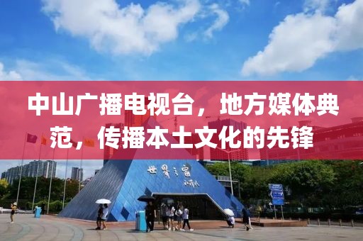 中山广播电视台，地方媒体典范，传播本土文化的先锋