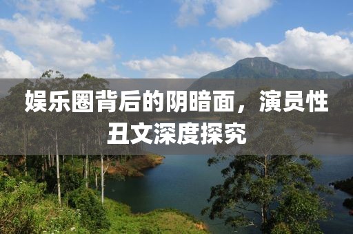 娱乐圈背后的阴暗面，演员性丑文深度探究
