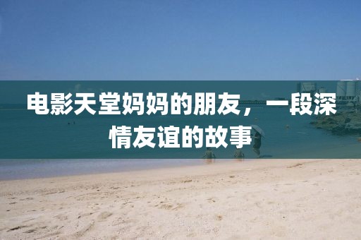 电影天堂妈妈的朋友，一段深情友谊的故事