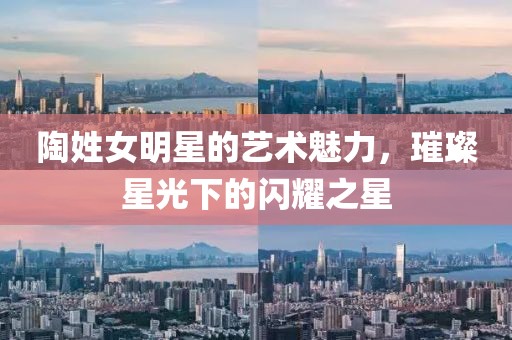 陶姓女明星的艺术魅力，璀璨星光下的闪耀之星
