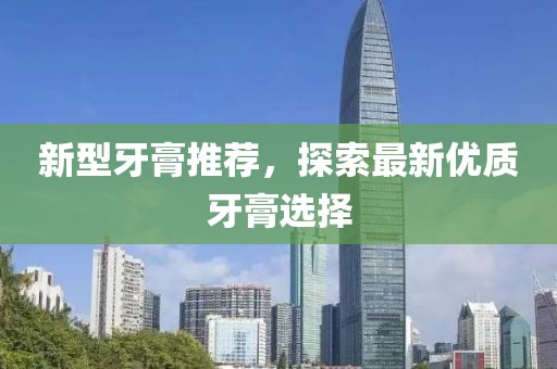 新型牙膏推荐，探索最新优质牙膏选择