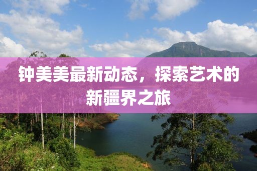 钟美美最新动态，探索艺术的新疆界之旅