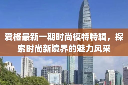 爱格最新一期时尚模特特辑，探索时尚新境界的魅力风采