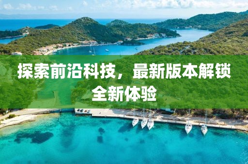 探索前沿科技，最新版本解锁全新体验