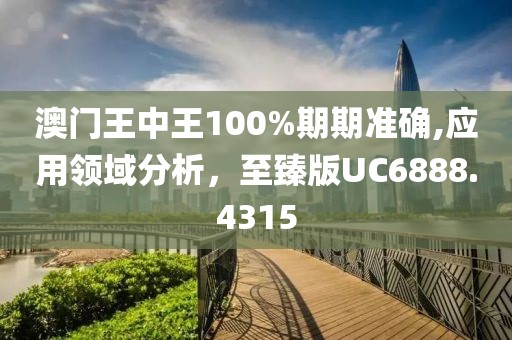 澳门王中王100%期期准确,应用领域分析，至臻版UC6888.4315
