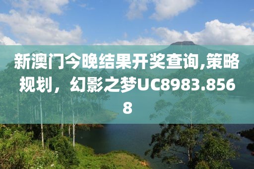 新澳门今晚结果开奖查询,策略规划，幻影之梦UC8983.8568