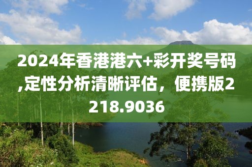 2024年香港港六+彩开奖号码,定性分析清晰评估，便携版2218.9036
