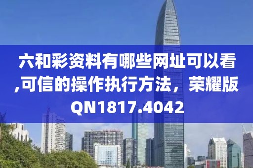 六和彩资料有哪些网址可以看,可信的操作执行方法，荣耀版QN1817.4042