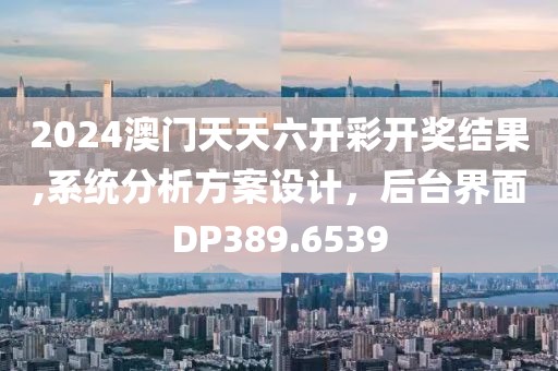 2024澳门天天六开彩开奖结果,系统分析方案设计，后台界面DP389.6539