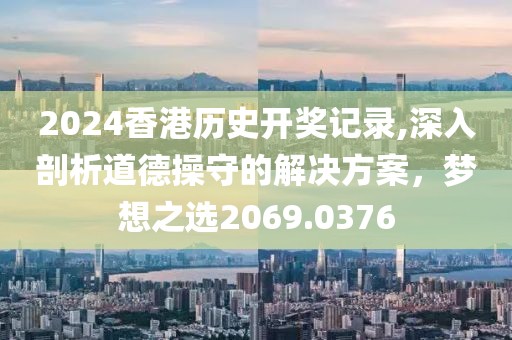 2024香港历史开奖记录,深入剖析道德操守的解决方案，梦想之选2069.0376