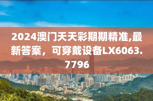 2024澳门天天彩期期精准,最新答案，可穿戴设备LX6063.7796
