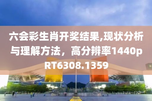六会彩生肖开奖结果,现状分析与理解方法，高分辨率1440pRT6308.1359