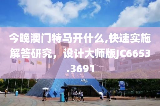 今晚澳门特马开什么,快速实施解答研究，设计大师版JC6653.3691