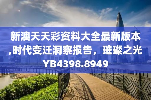 新澳天天彩资料大全最新版本,时代变迁洞察报告，璀璨之光YB4398.8949