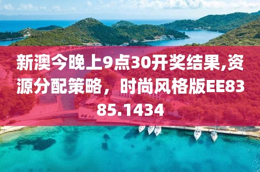 新澳今晚上9点30开奖结果,资源分配策略，时尚风格版EE8385.1434