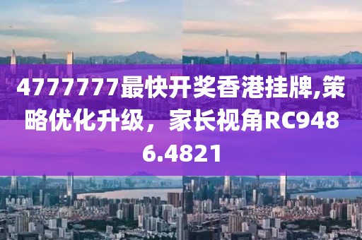 4777777最快开奖香港挂牌,策略优化升级，家长视角RC9486.4821