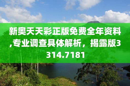 新奥天天彩正版免费全年资料,专业调查具体解析，揭露版3314.7181