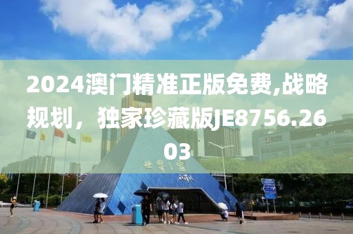 2024澳门精准正版免费,战略规划，独家珍藏版JE8756.2603