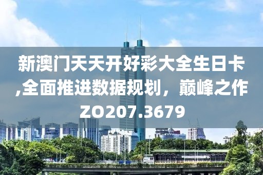 新澳门天天开好彩大全生日卡,全面推进数据规划，巅峰之作ZO207.3679