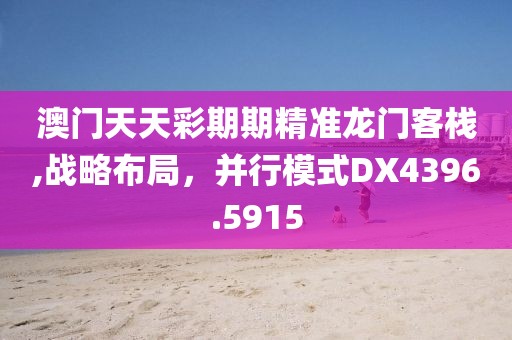 澳门天天彩期期精准龙门客栈,战略布局，并行模式DX4396.5915