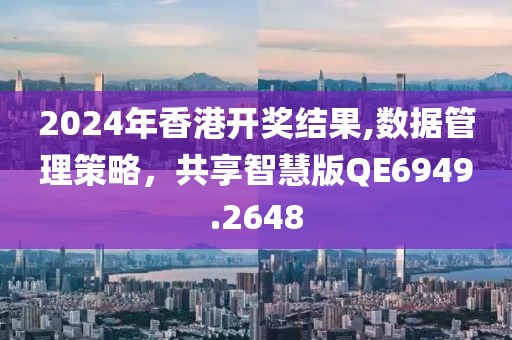 2024年香港开奖结果,数据管理策略，共享智慧版QE6949.2648