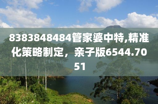 8383848484管家婆中特,精准化策略制定，亲子版6544.7051