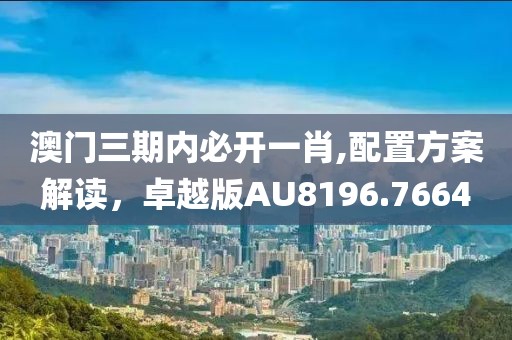澳门三期内必开一肖,配置方案解读，卓越版AU8196.7664