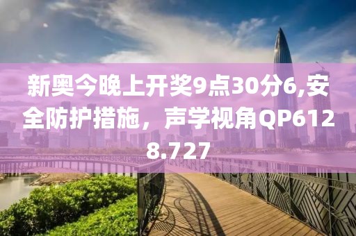 新奥今晚上开奖9点30分6,安全防护措施，声学视角QP6128.727