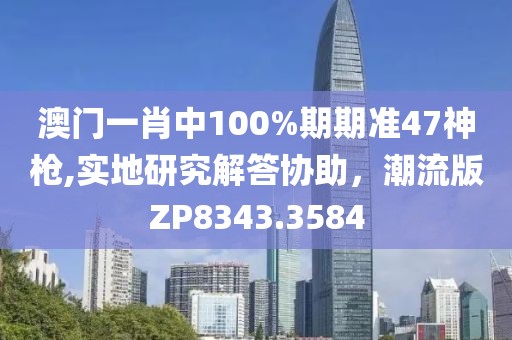 澳门一肖中100%期期准47神枪,实地研究解答协助，潮流版ZP8343.3584