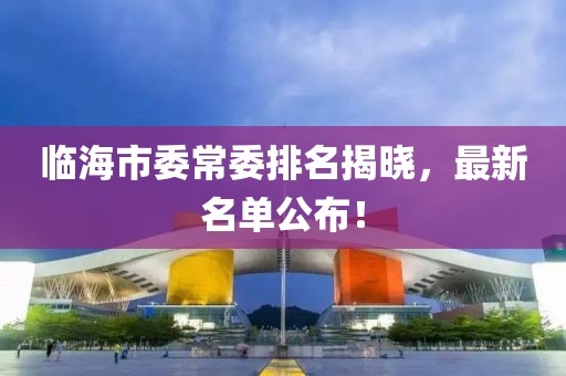 临海市委常委排名揭晓，最新名单公布！