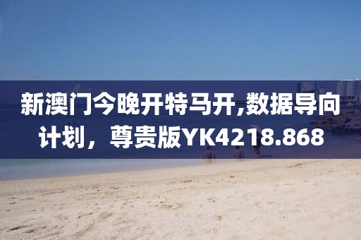新澳门今晚开特马开,数据导向计划，尊贵版YK4218.868