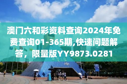 澳门六和彩资料查询2024年免费查询01-365期,快速问题解答，限量版YY9873.0281