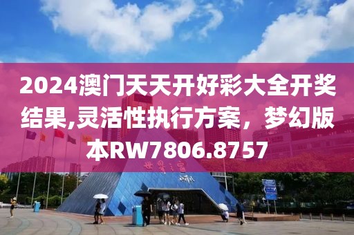 2024澳门天天开好彩大全开奖结果,灵活性执行方案，梦幻版本RW7806.8757