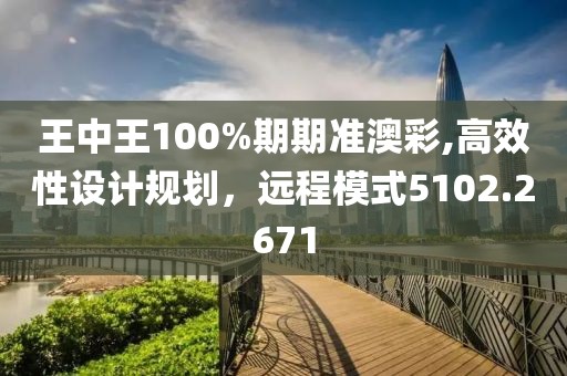 王中王100%期期准澳彩,高效性设计规划，远程模式5102.2671