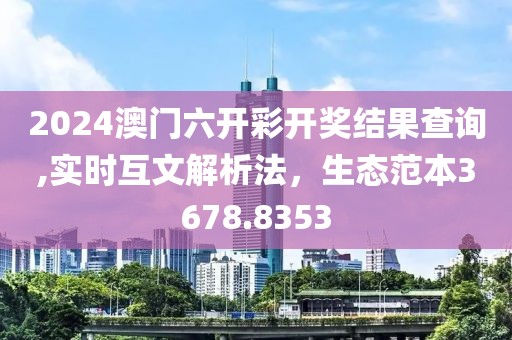 2024澳门六开彩开奖结果查询,实时互文解析法，生态范本3678.8353