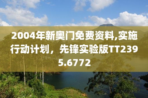 2004年新奥门免费资料,实施行动计划，先锋实验版TT2395.6772