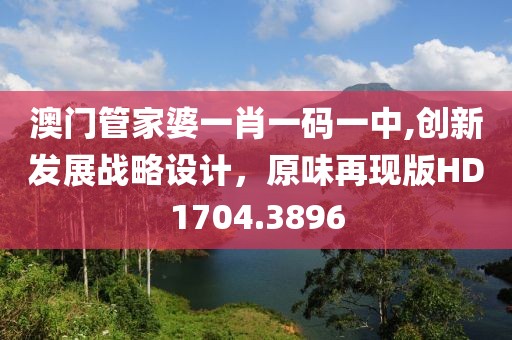 澳门管家婆一肖一码一中,创新发展战略设计，原味再现版HD1704.3896