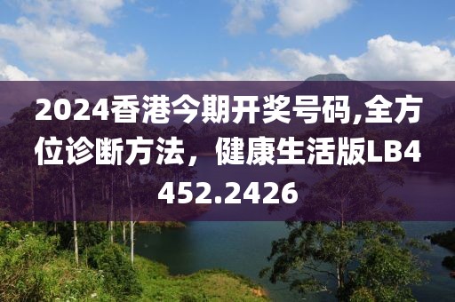 2024香港今期开奖号码,全方位诊断方法，健康生活版LB4452.2426