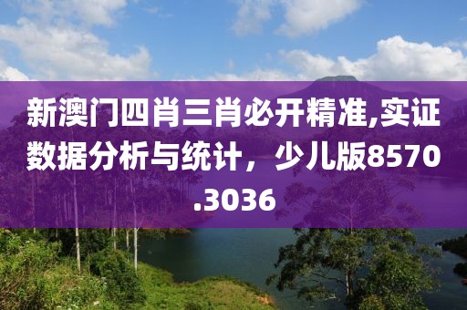 新澳门四肖三肖必开精准,实证数据分析与统计，少儿版8570.3036