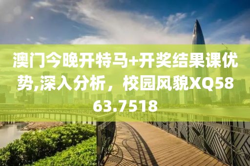 澳门今晚开特马+开奖结果课优势,深入分析，校园风貌XQ5863.7518