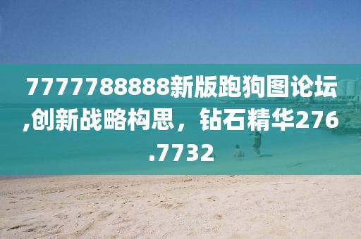 7777788888新版跑狗图论坛,创新战略构思，钻石精华276.7732