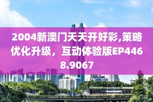 2004新澳门天天开好彩,策略优化升级，互动体验版EP4468.9067